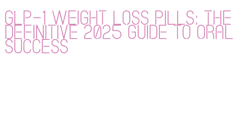 GLP-1 Weight Loss Pills: The Definitive 2025 Guide to Oral Success - SA Grain GLP-1 Weight Loss Pills: The Definitive 2025 Guide to Oral Success - SA Grain